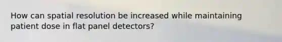 How can spatial resolution be increased while maintaining patient dose in flat panel detectors?