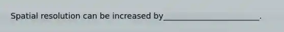 Spatial resolution can be increased by________________________.