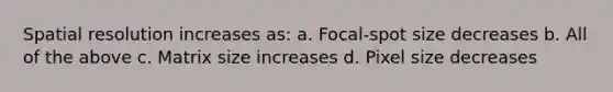 Spatial resolution increases as: a. Focal-spot size decreases b. All of the above c. Matrix size increases d. Pixel size decreases