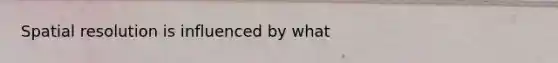 Spatial resolution is influenced by what