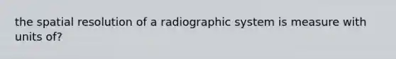 the spatial resolution of a radiographic system is measure with units of?