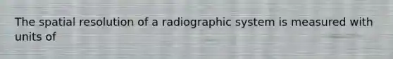 The spatial resolution of a radiographic system is measured with units of