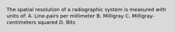 The spatial resolution of a radiographic system is measured with units of: A. Line-pairs per millimeter B. Milligray C. Milligray-centimeters squared D. Bits