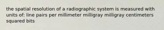 the spatial resolution of a radiographic system is measured with units of: line pairs per millimeter milligray milligray centimeters squared bits