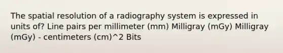 The spatial resolution of a radiography system is expressed in units of? Line pairs per millimeter (mm) Milligray (mGy) Milligray (mGy) - centimeters (cm)^2 Bits