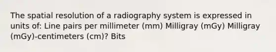 The spatial resolution of a radiography system is expressed in units of: Line pairs per millimeter (mm) Milligray (mGy) Milligray (mGy)-centimeters (cm)? Bits