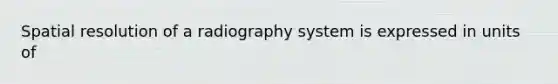 Spatial resolution of a radiography system is expressed in units of