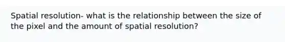 Spatial resolution- what is the relationship between the size of the pixel and the amount of spatial resolution?