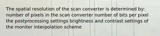 The spatial resolution of the scan converter is determined by: number of pixels in the scan converter number of bits per pixel the postprocessing settings brightness and contrast settings of the moniter interpolation scheme