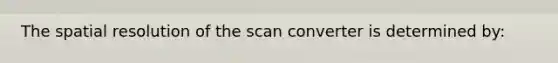 The spatial resolution of the scan converter is determined by: