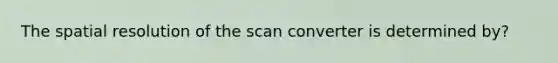 The spatial resolution of the scan converter is determined by?