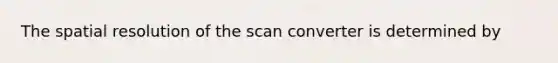 The spatial resolution of the scan converter is determined by