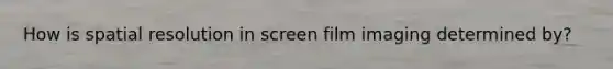 How is spatial resolution in screen film imaging determined by?