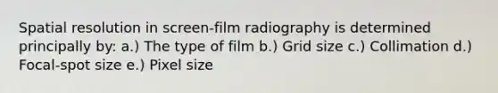 Spatial resolution in screen-film radiography is determined principally by: a.) The type of film b.) Grid size c.) Collimation d.) Focal-spot size e.) Pixel size