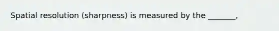 Spatial resolution (sharpness) is measured by the _______,