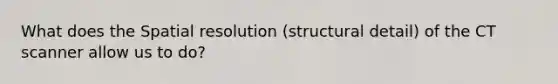 What does the Spatial resolution (structural detail) of the CT scanner allow us to do?