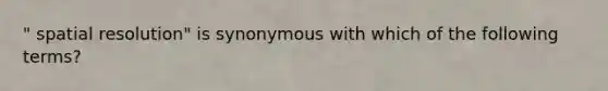 " spatial resolution" is synonymous with which of the following terms?