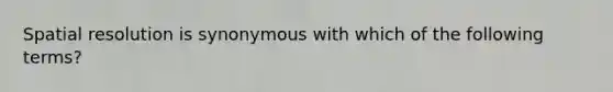 Spatial resolution is synonymous with which of the following terms?