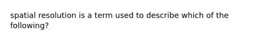 spatial resolution is a term used to describe which of the following?
