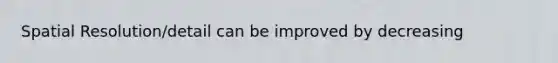 Spatial Resolution/detail can be improved by decreasing