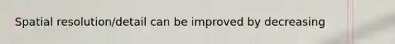 Spatial resolution/detail can be improved by decreasing