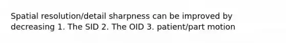 Spatial resolution/detail sharpness can be improved by decreasing 1. The SID 2. The OID 3. patient/part motion