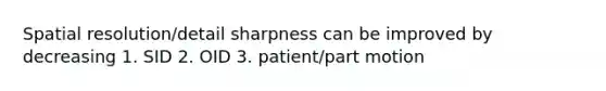 Spatial resolution/detail sharpness can be improved by decreasing 1. SID 2. OID 3. patient/part motion