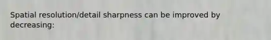 Spatial resolution/detail sharpness can be improved by decreasing: