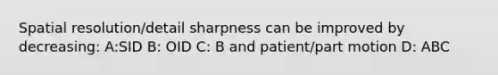 Spatial resolution/detail sharpness can be improved by decreasing: A:SID B: OID C: B and patient/part motion D: ABC