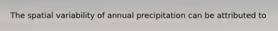 The spatial variability of annual precipitation can be attributed to