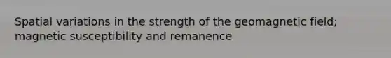 Spatial variations in the strength of the geomagnetic field; magnetic susceptibility and remanence