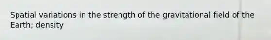 Spatial variations in the strength of the gravitational field of the Earth; density