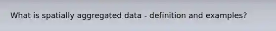 What is spatially aggregated data - definition and examples?