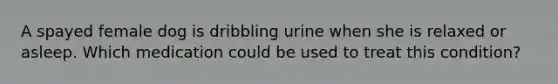 A spayed female dog is dribbling urine when she is relaxed or asleep. Which medication could be used to treat this condition?