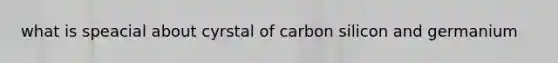 what is speacial about cyrstal of carbon silicon and germanium