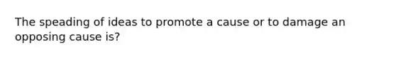 The speading of ideas to promote a cause or to damage an opposing cause is?