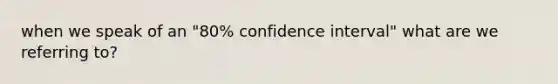 when we speak of an "80% confidence interval" what are we referring to?