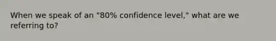 When we speak of an "80% confidence level," what are we referring to?