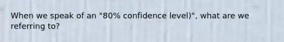 When we speak of an "80% confidence level)", what are we referring to?