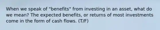 When we speak of​ "benefits" from investing in an​ asset, what do we​ mean? The expected​ benefits, or returns of most investments come in the form of cash flows. (T/F)