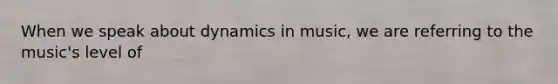 When we speak about dynamics in music, we are referring to the music's level of