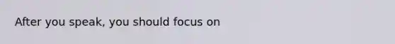 After you speak, you should focus on