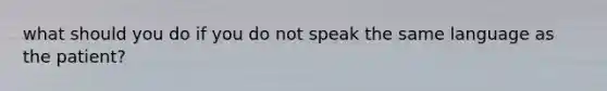 what should you do if you do not speak the same language as the patient?