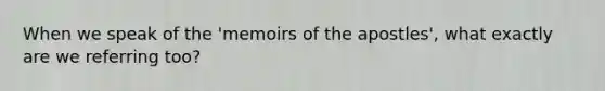 When we speak of the 'memoirs of the apostles', what exactly are we referring too?