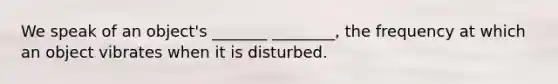 We speak of an object's _______ ________, the frequency at which an object vibrates when it is disturbed.