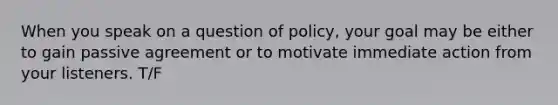 When you speak on a question of policy, your goal may be either to gain passive agreement or to motivate immediate action from your listeners. T/F