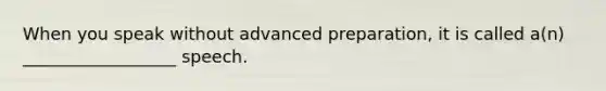 When you speak without advanced preparation, it is called a(n) __________________ speech.