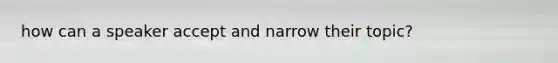 how can a speaker accept and narrow their topic?