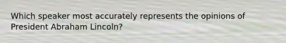 Which speaker most accurately represents the opinions of President Abraham Lincoln?