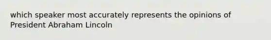 which speaker most accurately represents the opinions of President Abraham Lincoln